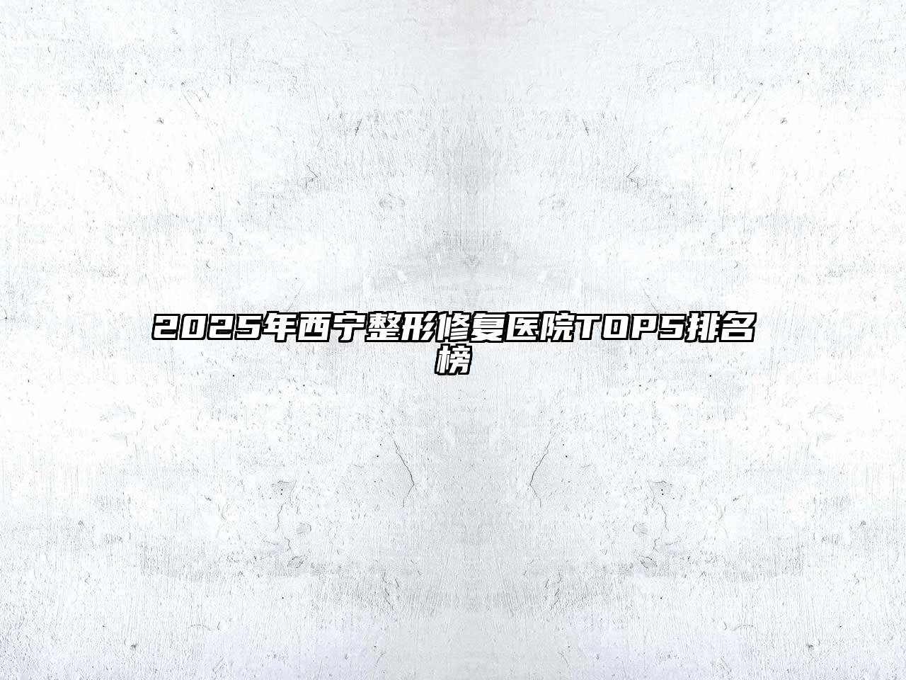 2025年西宁整形修复医院TOP5排名榜