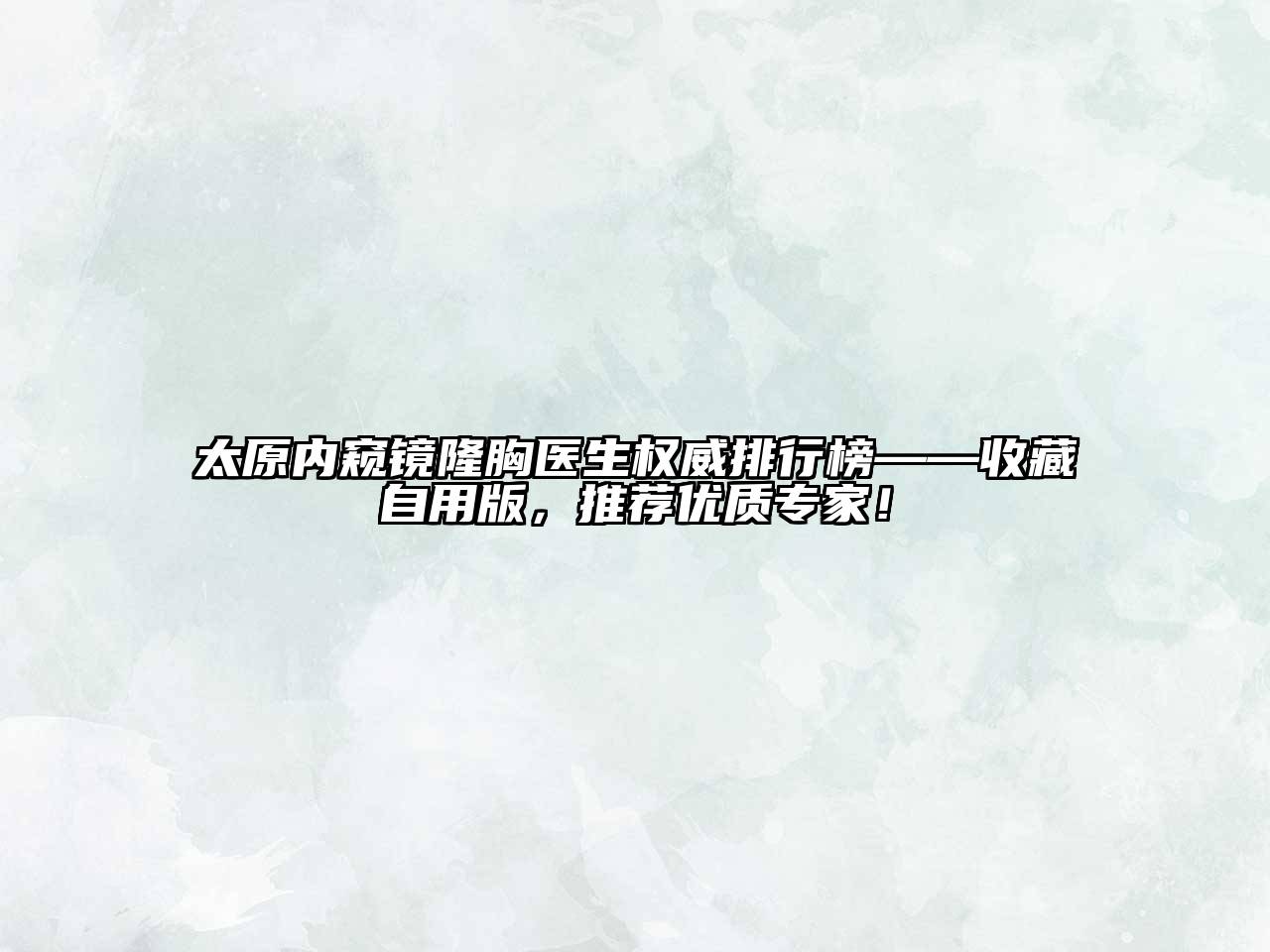 太原内窥镜隆胸医生权威排行榜——收藏自用版，推荐优质专家！
