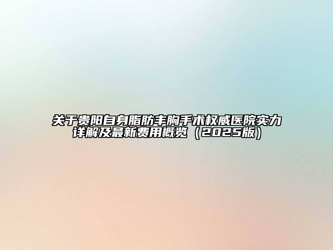贵阳自身脂肪丰胸手术权威医院实力详解及最新费用概览2025年