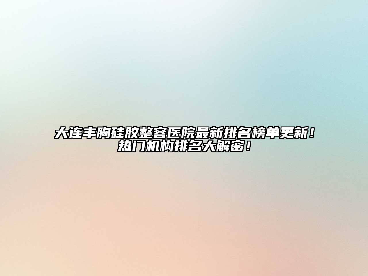 大连丰胸硅胶整容医院最新排名榜单更新！热门机构排名大解密！