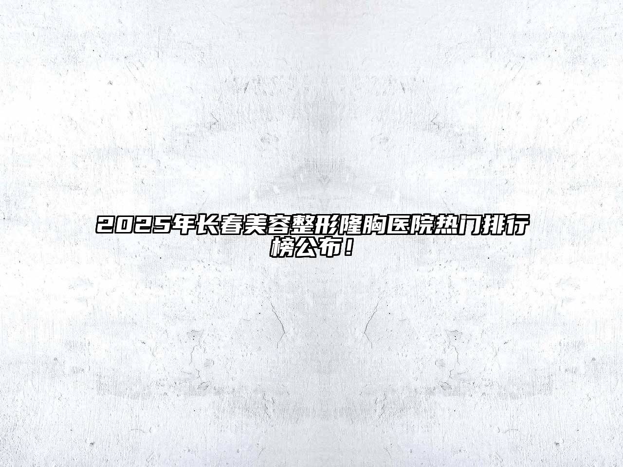2025年长春美容整形隆胸医院热门排行榜公布！