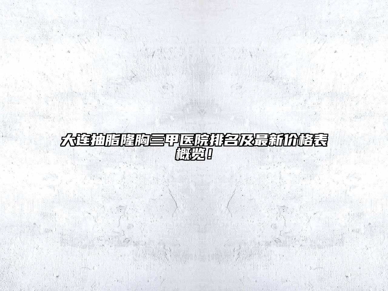 大连抽脂隆胸三甲医院排名及最新价格表概览！