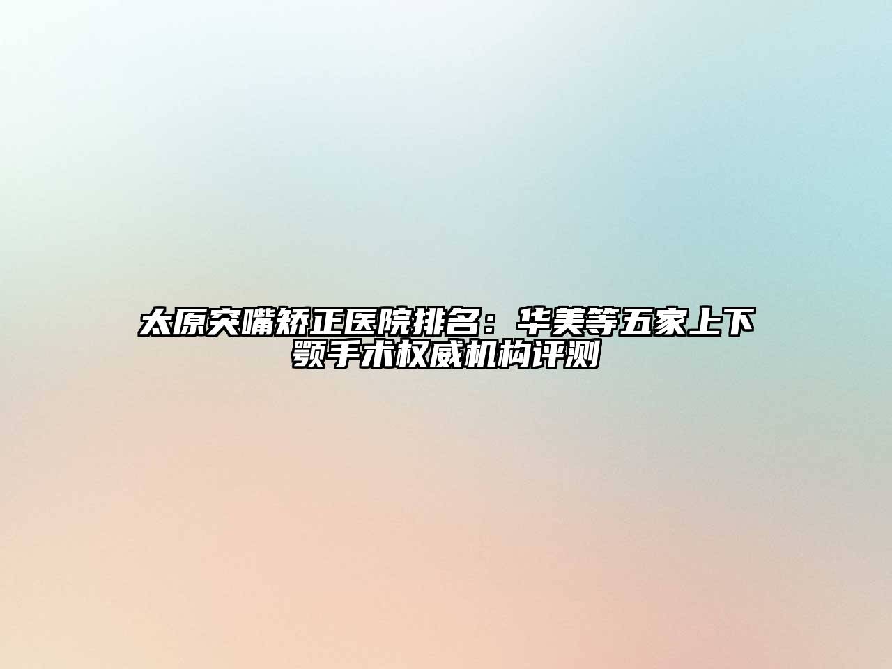 太原突嘴矫正医院排名：华美等五家上下颚手术权威机构评测