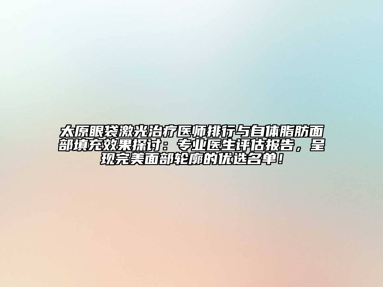 太原眼袋激光治疗医师排行与自体脂肪面部填充效果探讨：专业医生评估报告，呈现完美面部轮廓的优选名单！