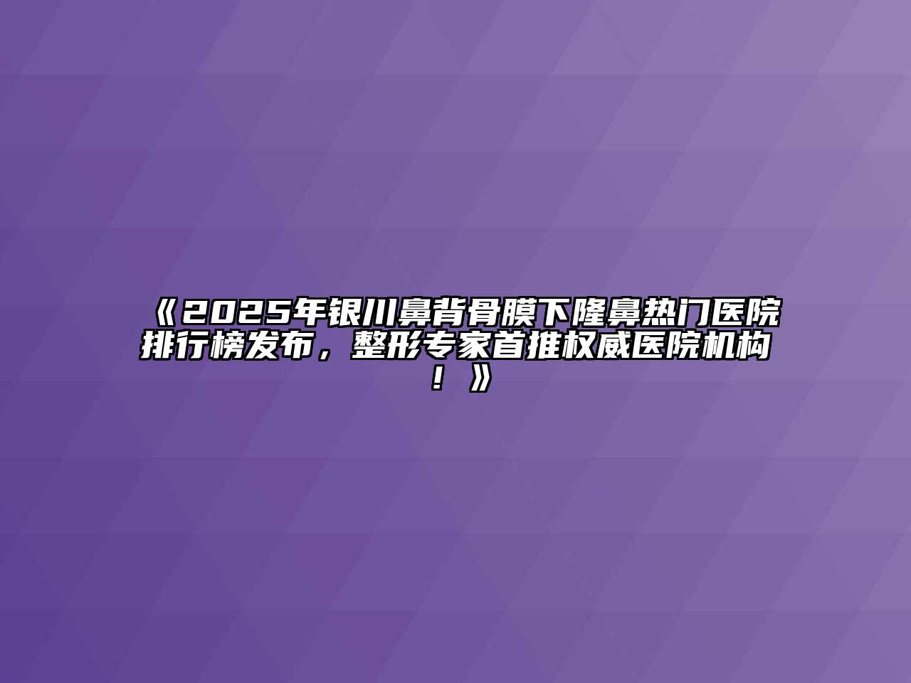 2025年银川鼻背骨膜下隆鼻热门医院排行榜发布，整形专家首推权威医院机构！