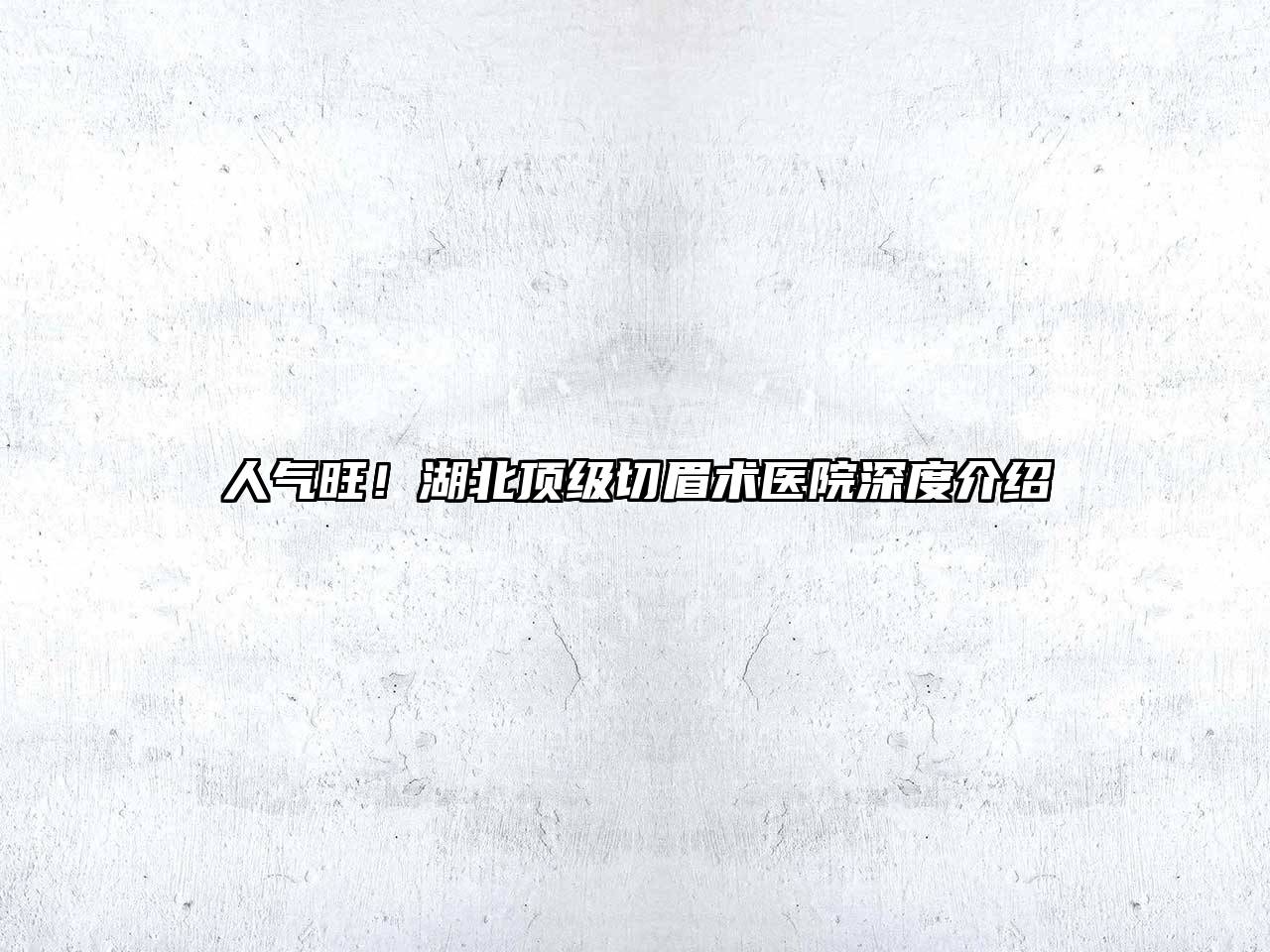 人气旺！湖北顶级切眉术医院深度介绍
