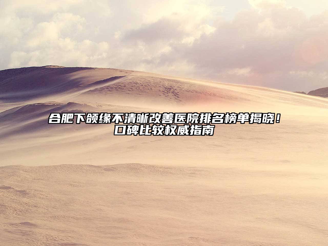 合肥下颌缘不清晰改善医院排名榜单揭晓！口碑比较权威指南
