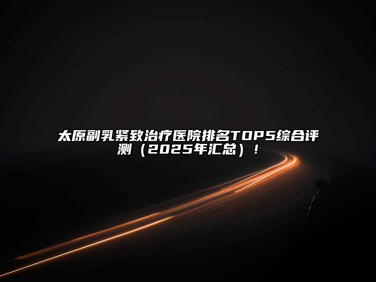 太原副乳紧致治疗医院排名TOP5综合评测（2025年汇总）！