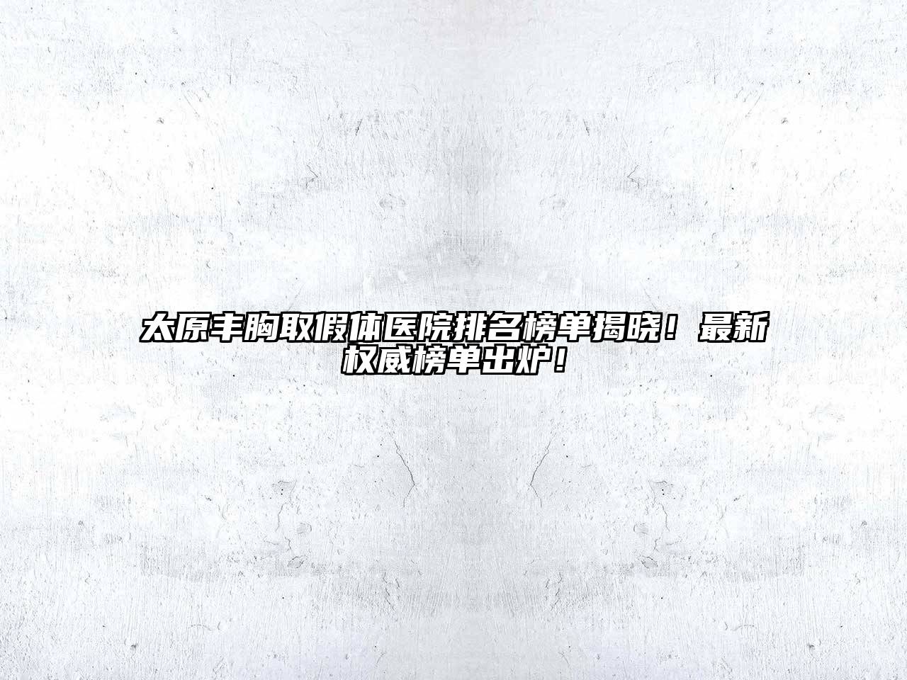 太原丰胸取假体医院排名榜单揭晓！最新权威榜单出炉！