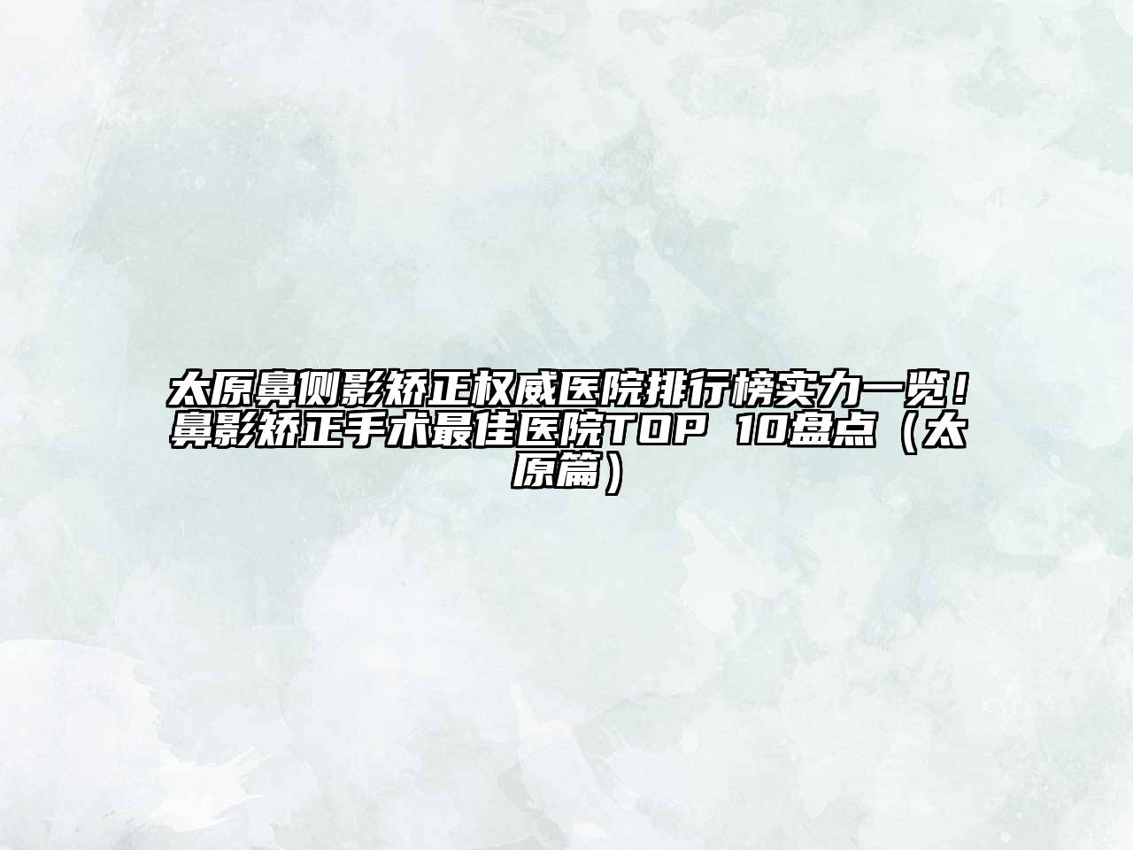 太原鼻侧影矫正权威医院排行榜实力一览！鼻影矫正手术最佳医院TOP 10盘点（太原篇）