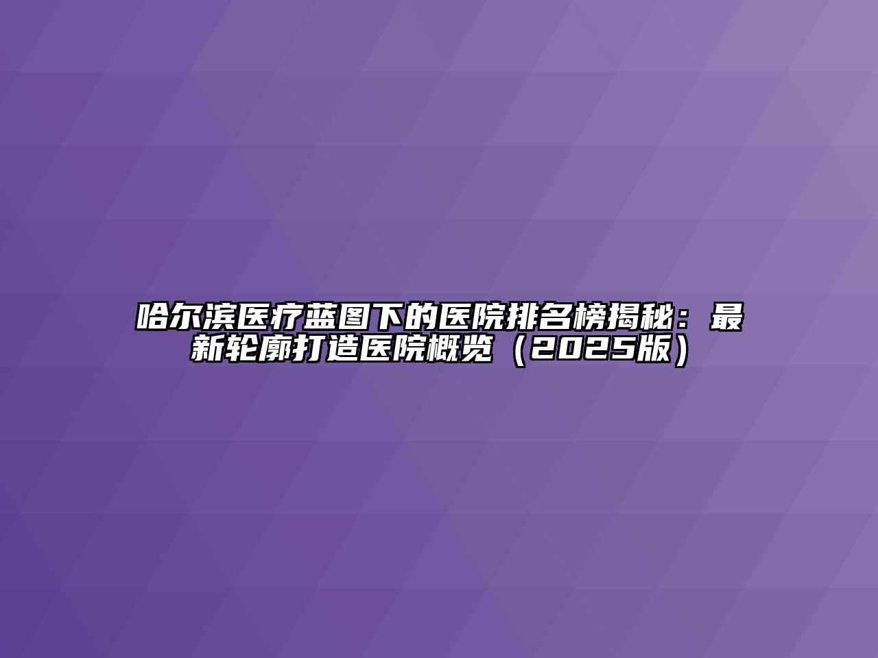 哈尔滨医疗蓝图下的医院排名榜揭秘：最新轮廓打造医院概览2025年