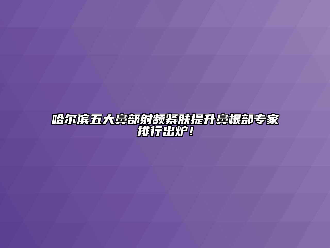哈尔滨五大鼻部射频紧肤提升鼻根部专家排行出炉！