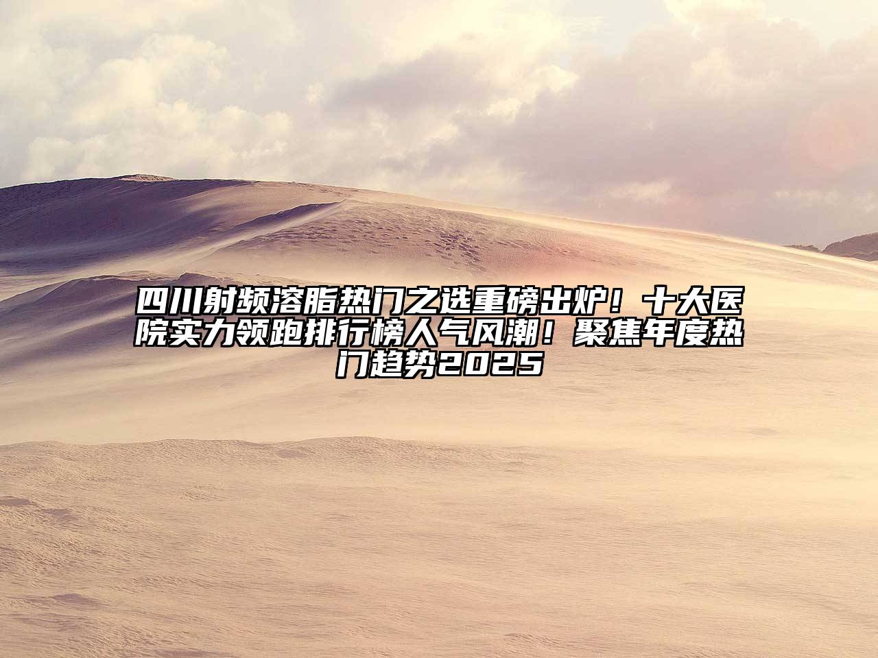 四川射频溶脂热门之选重磅出炉！十大医院实力领跑排行榜人气风潮！聚焦年度热门趋势2025