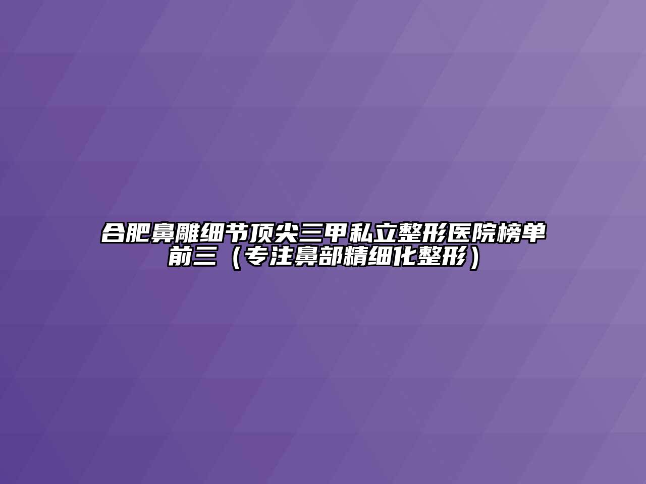合肥鼻雕细节顶尖三甲私立整形医院榜单前三（专注鼻部精细化整形）