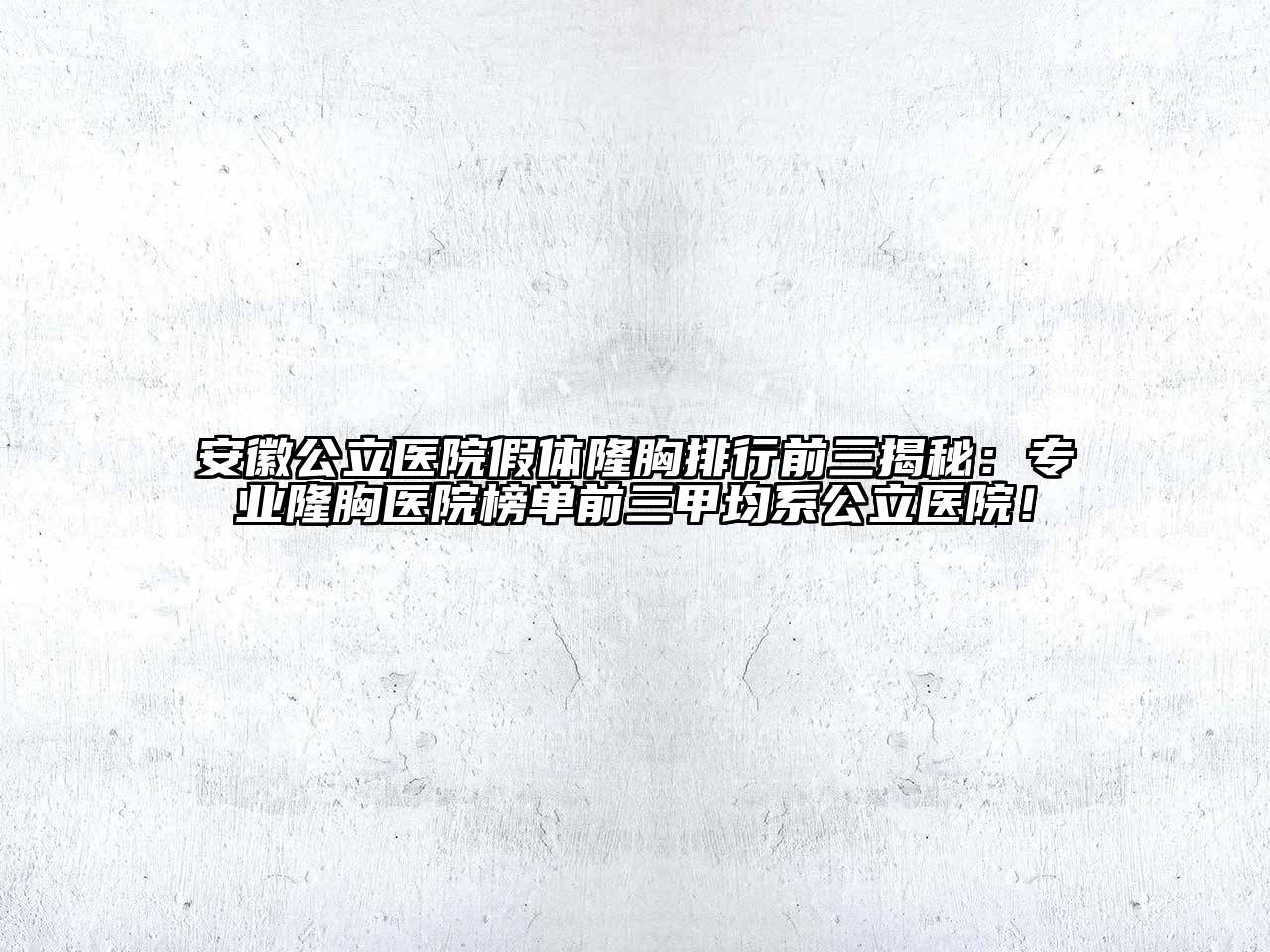 安徽公立医院假体隆胸排行前三揭秘：专业隆胸医院榜单前三甲均系公立医院！