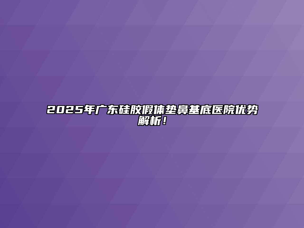 2025年广东硅胶假体垫鼻基底医院优势解析！