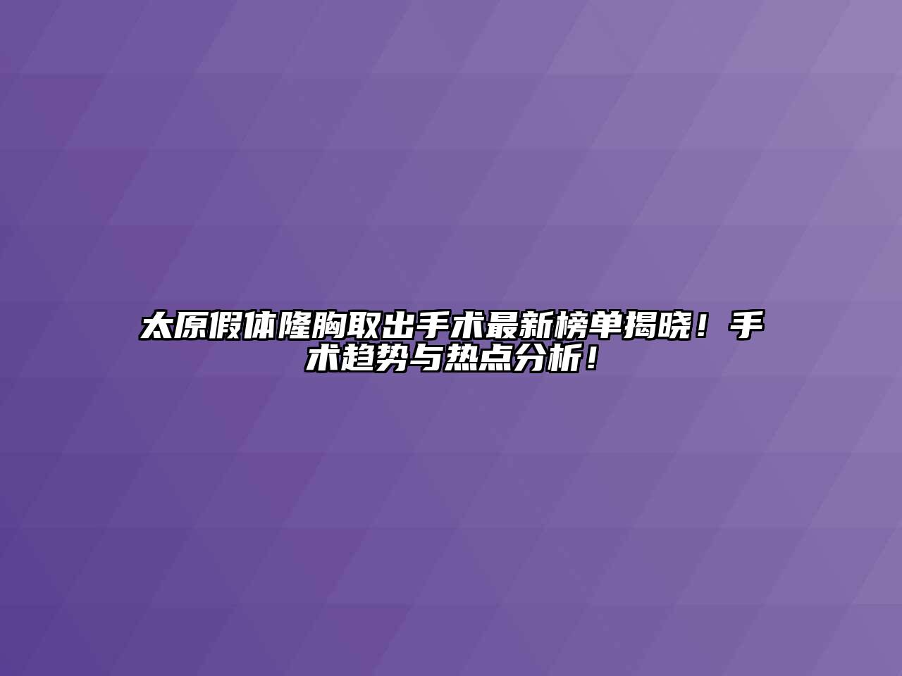 太原假体隆胸取出手术最新榜单揭晓！手术趋势与热点分析！