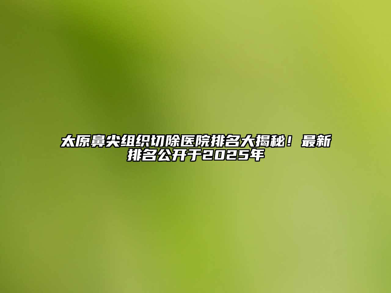 太原鼻尖组织切除医院排名大揭秘！最新排名公开于2025年