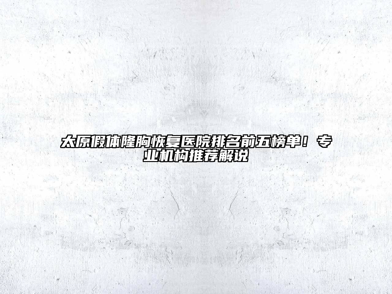 太原假体隆胸恢复医院排名前五榜单！专业机构推荐解说