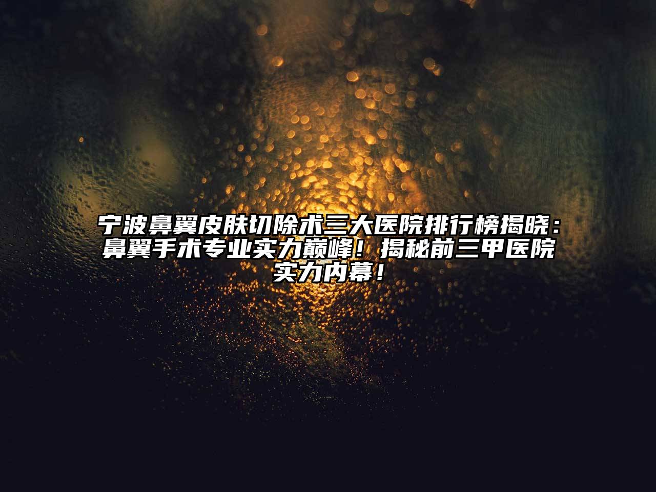 宁波鼻翼皮肤切除术三大医院排行榜揭晓：鼻翼手术专业实力巅峰！揭秘前三甲医院实力内幕！