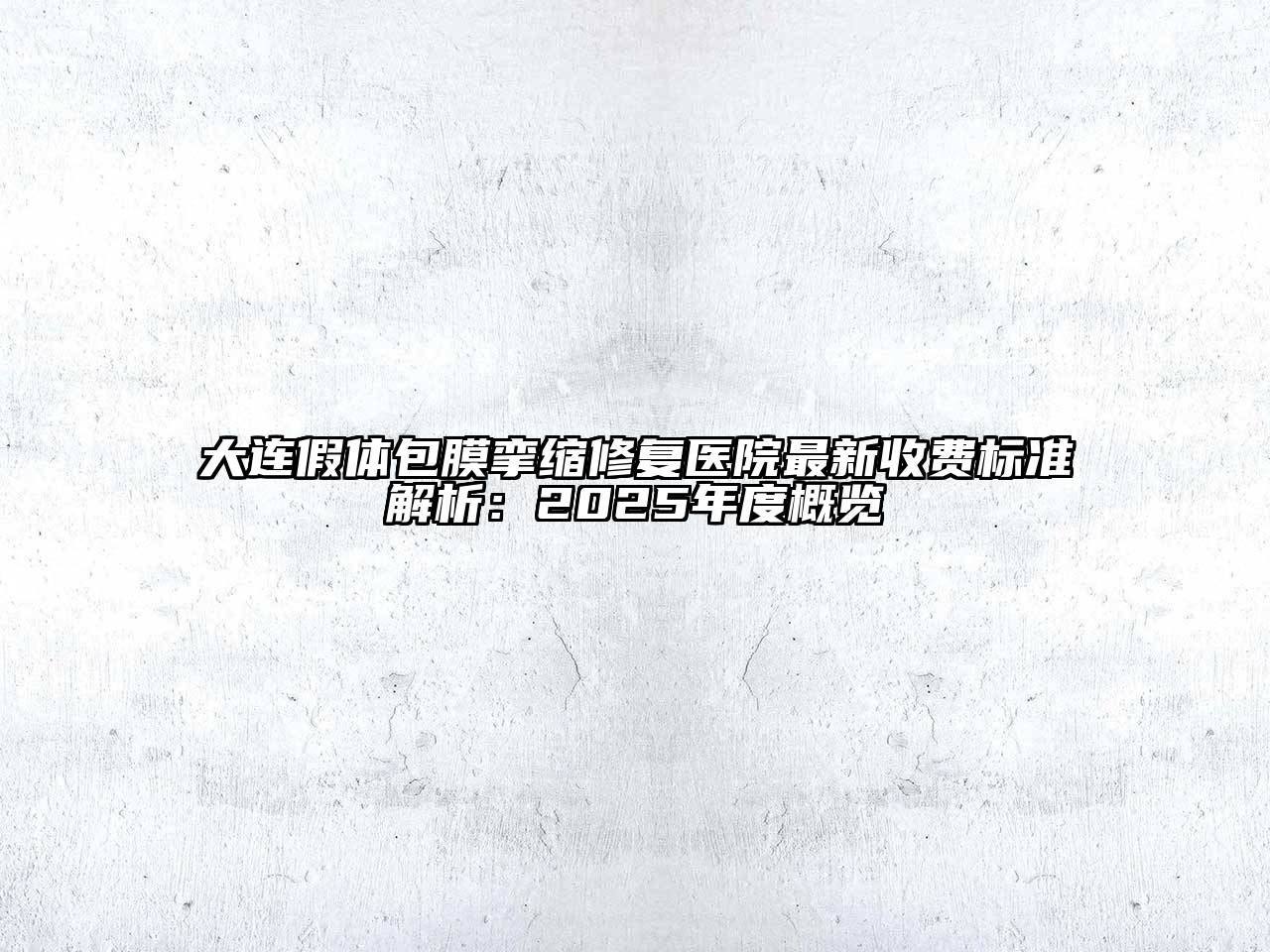 大连假体包膜挛缩修复医院最新收费标准解析：2025年度概览