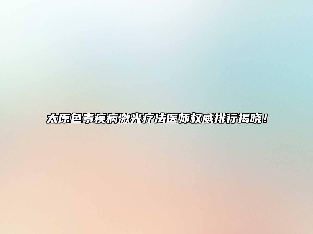 太原色素疾病激光疗法医师权威排行揭晓！