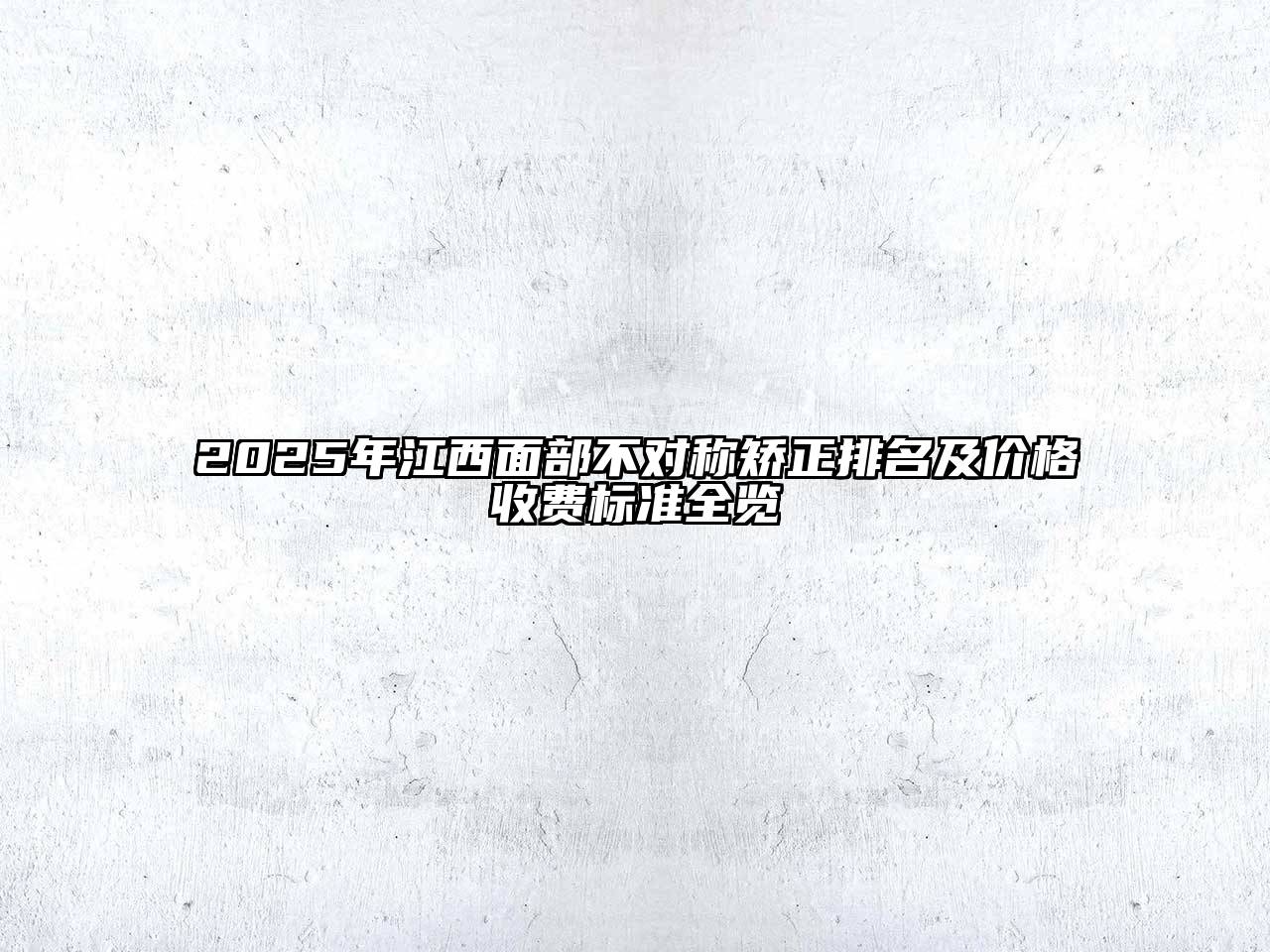 2025年江西面部不对称矫正排名及价格收费标准全览