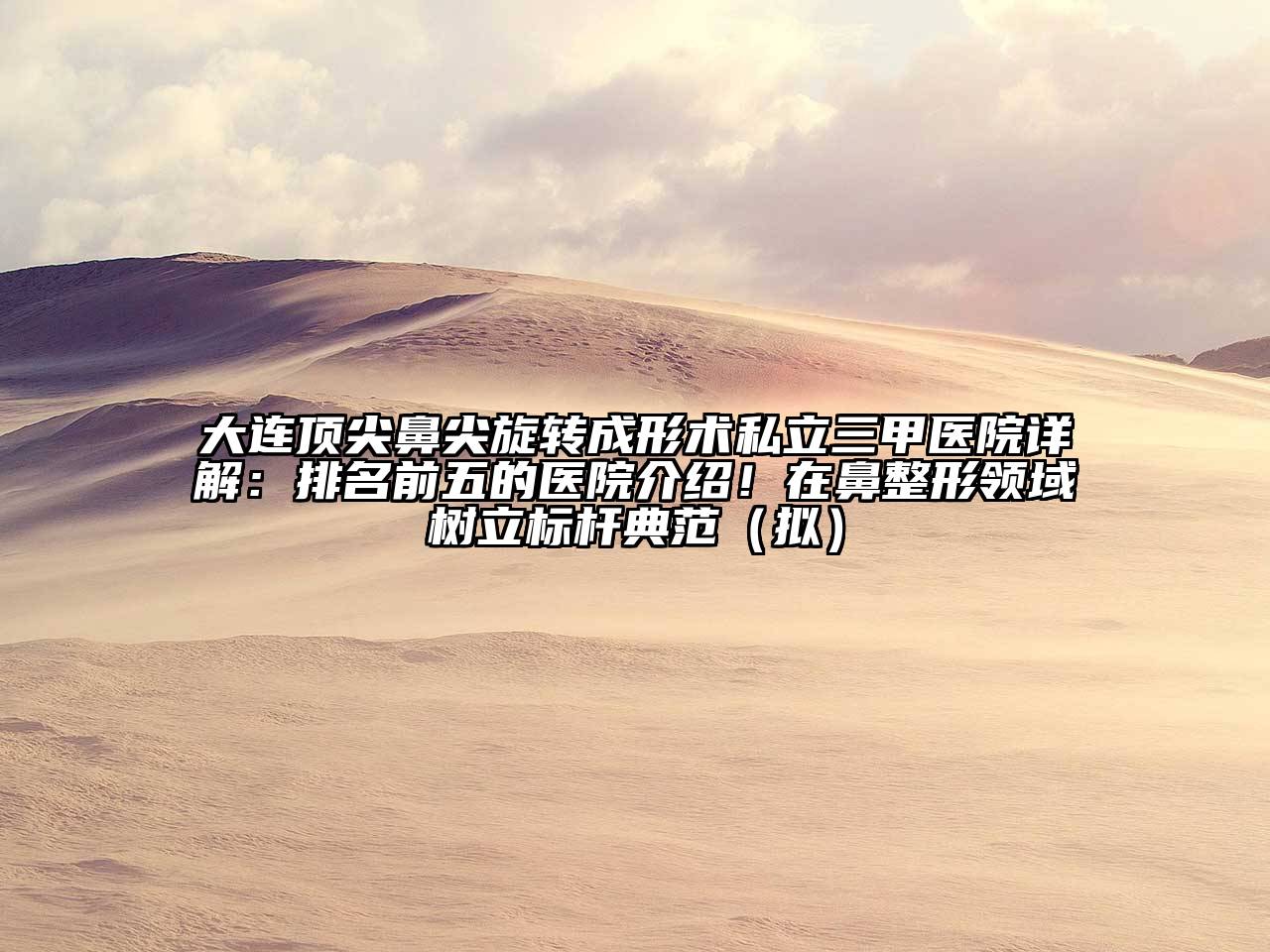 大连顶尖鼻尖旋转成形术私立三甲医院详解：排名前五的医院介绍！在鼻整形领域树立标杆典范（拟）