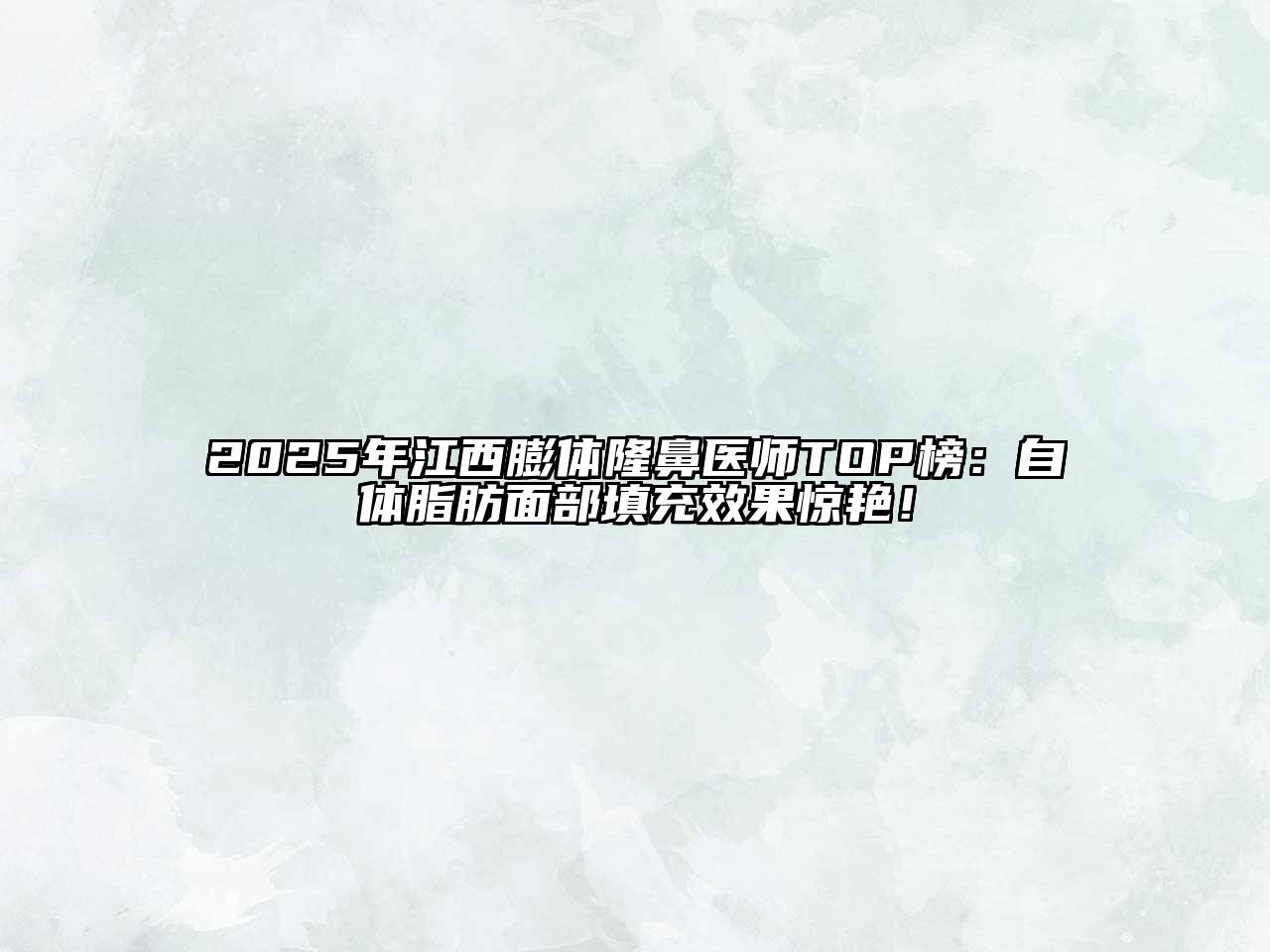 2025年江西膨体隆鼻医师TOP榜：自体脂肪面部填充效果惊艳！