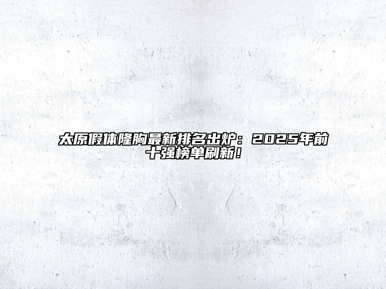 太原假体隆胸最新排名出炉：2025年前十强榜单刷新！
