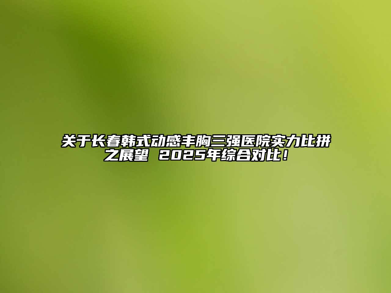 长春韩式动感丰胸三强医院实力比拼之展望 2025年综合对比！