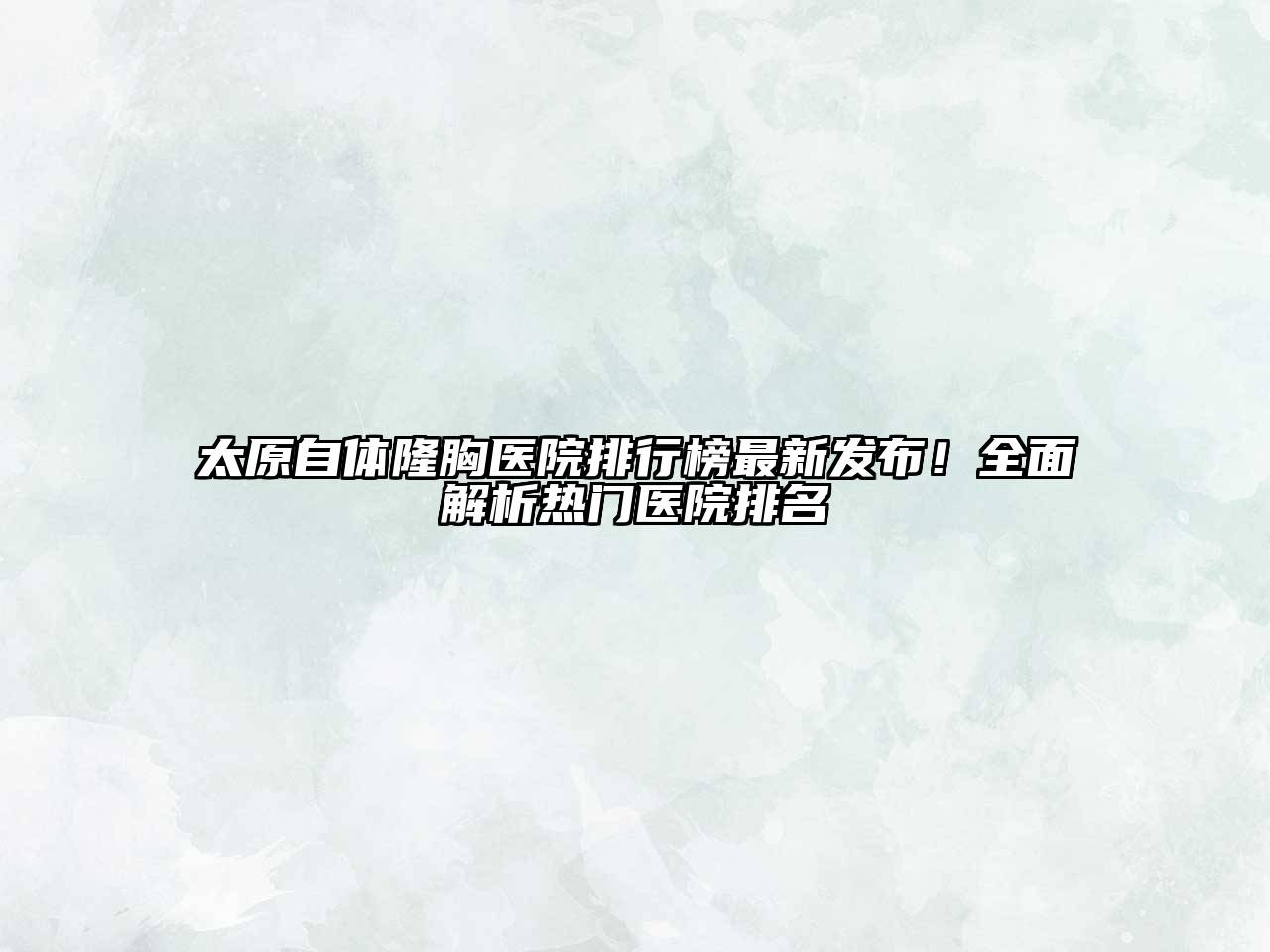 太原自体隆胸医院排行榜最新发布！全面解析热门医院排名