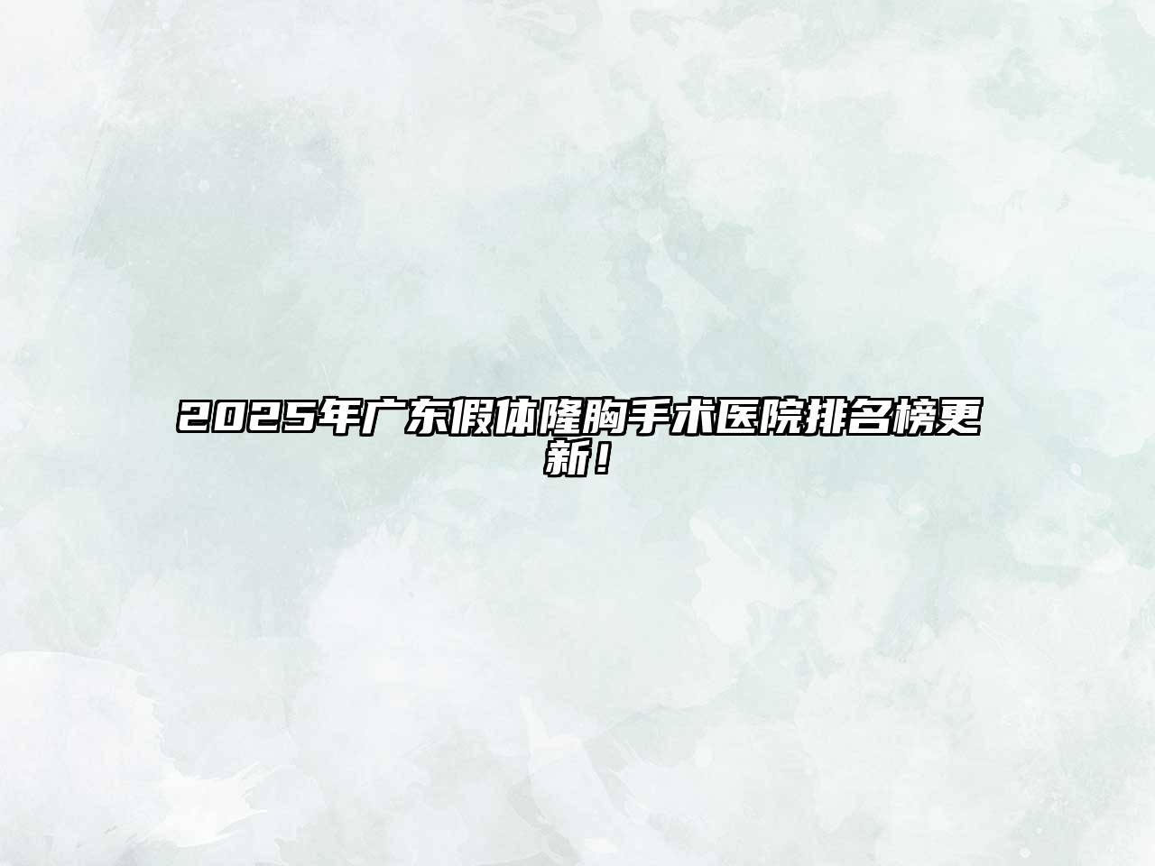2025年广东假体隆胸手术医院排名榜更新！
