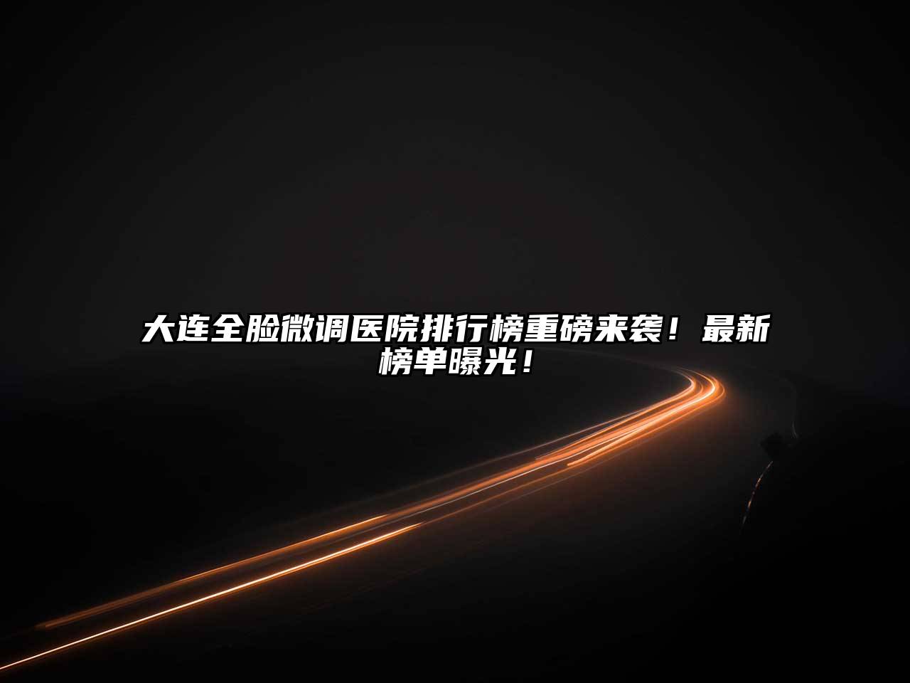 大连全脸微调医院排行榜重磅来袭！最新榜单曝光！