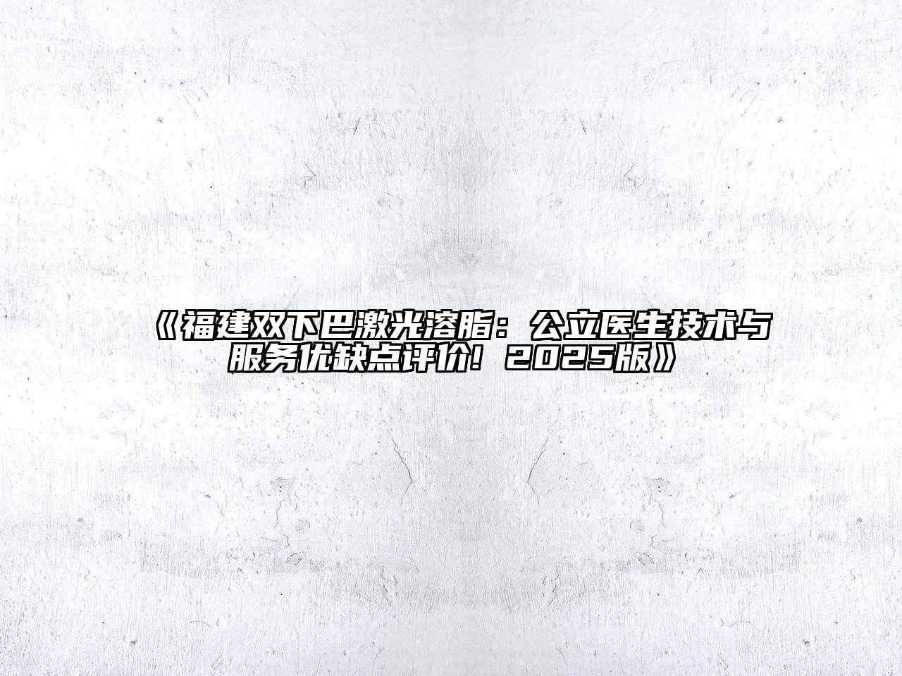 福建双下巴激光溶脂：公立医生技术与服务优缺点评价! 2025版