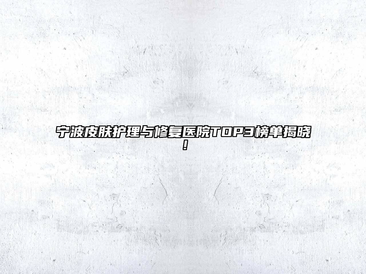 宁波皮肤护理与修复医院TOP3榜单揭晓！