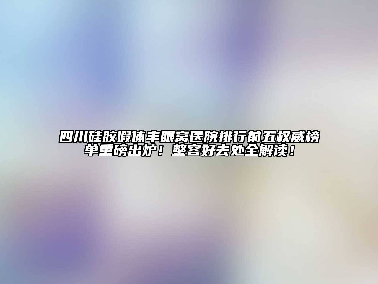 四川硅胶假体丰眼窝医院排行前五权威榜单重磅出炉！整容好去处全解读！