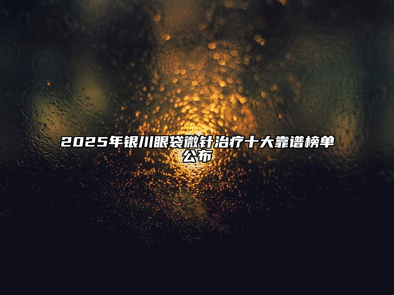 2025年银川眼袋微针治疗十大靠谱榜单公布