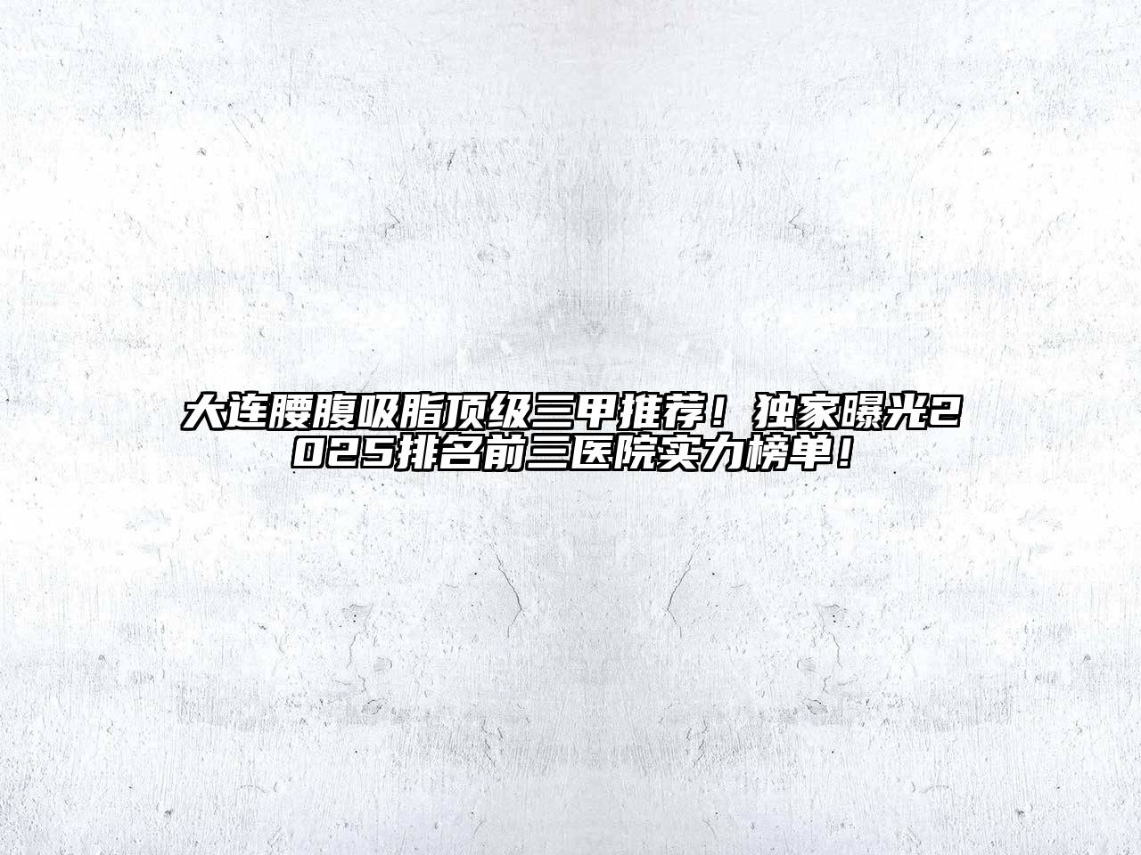 大连腰腹吸脂顶级三甲推荐！独家曝光2025排名前三医院实力榜单！