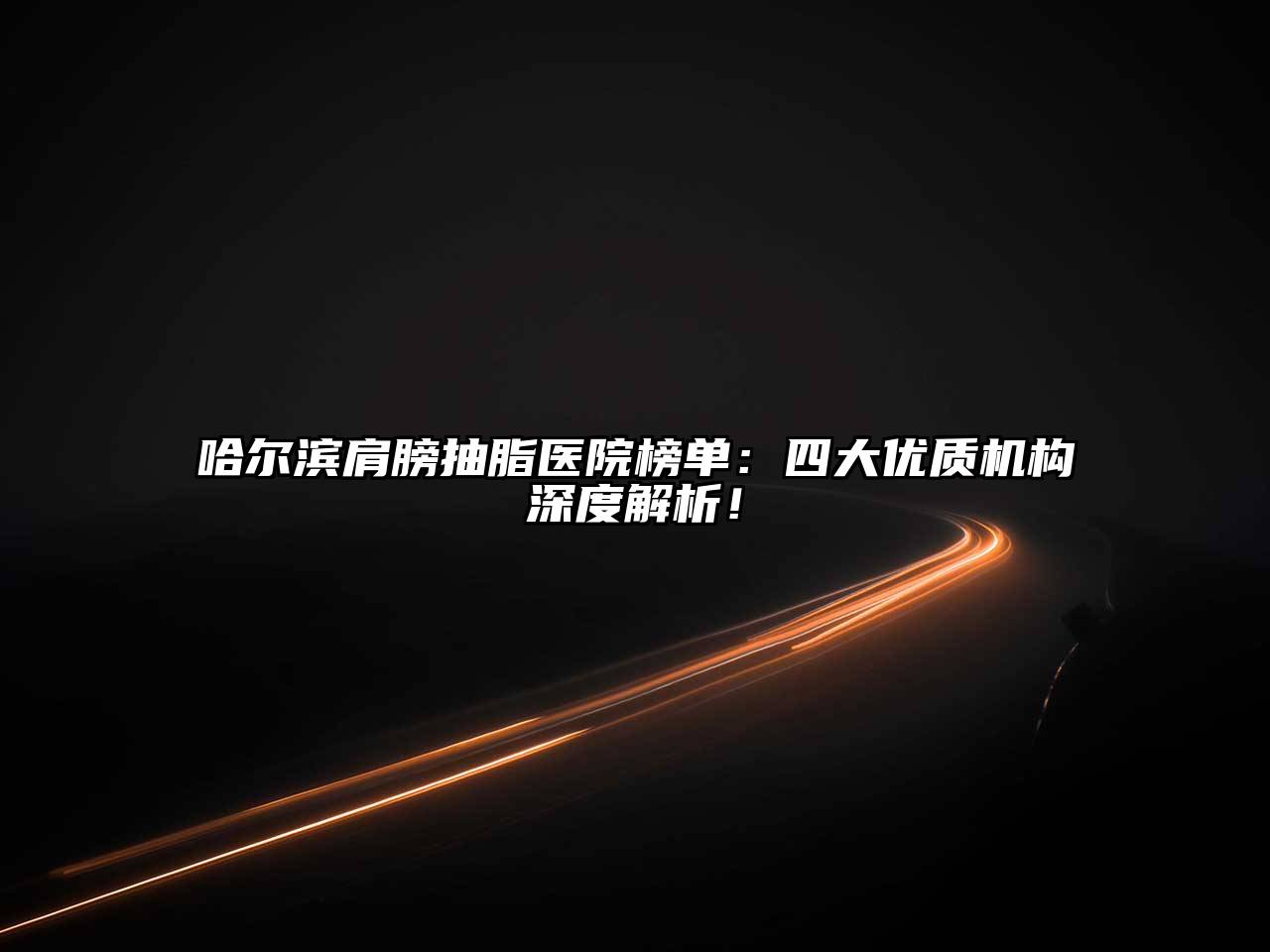 哈尔滨肩膀抽脂医院榜单：四大优质机构深度解析！