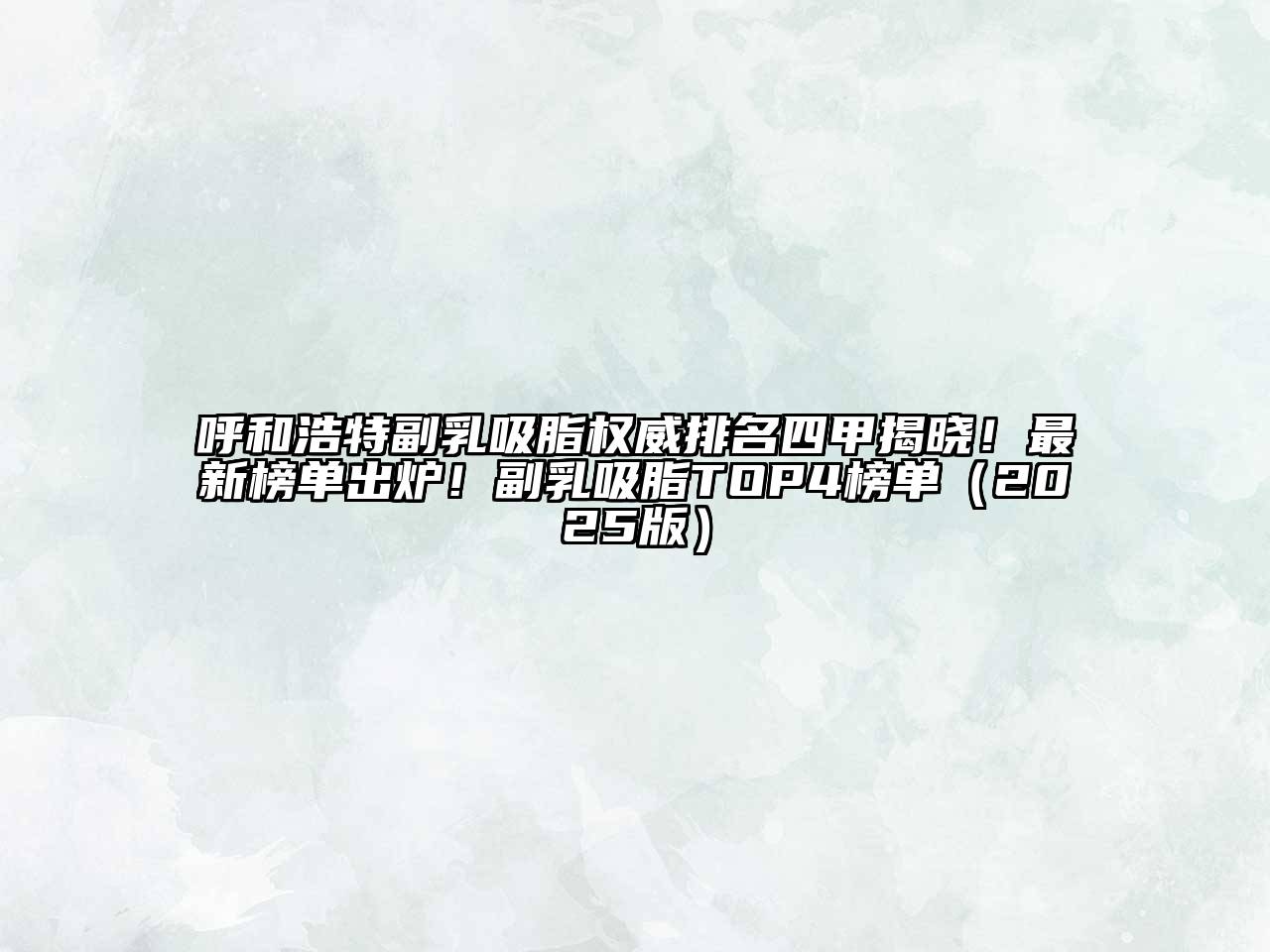 呼和浩特副乳吸脂权威排名四甲揭晓！最新榜单出炉！副乳吸脂TOP4榜单2025年