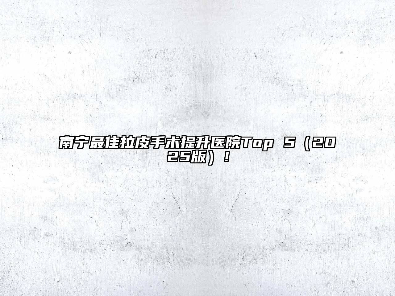 南宁最佳拉皮手术提升医院Top 52025年！