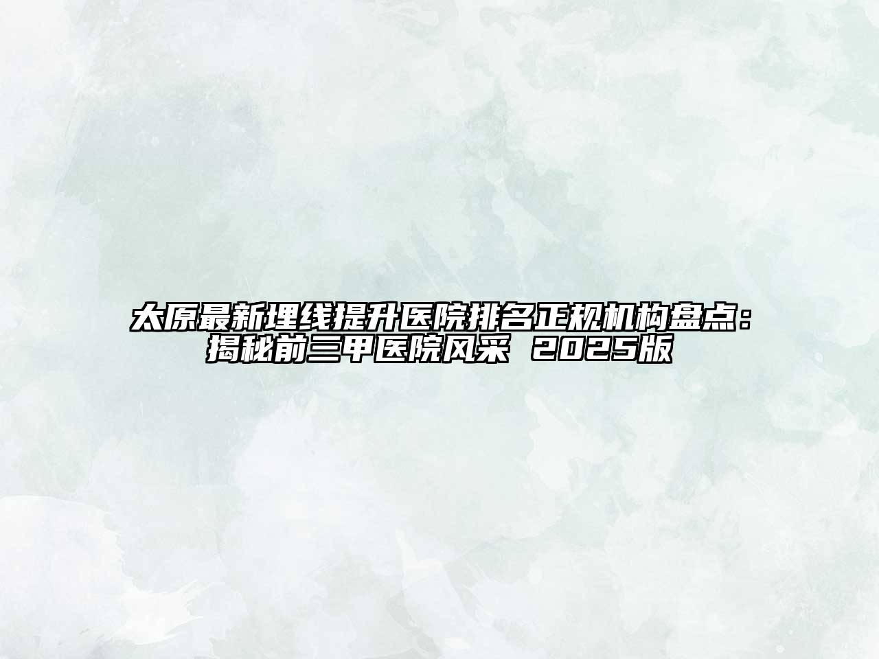 太原最新埋线提升医院排名正规机构盘点：揭秘前三甲医院风采 2025版