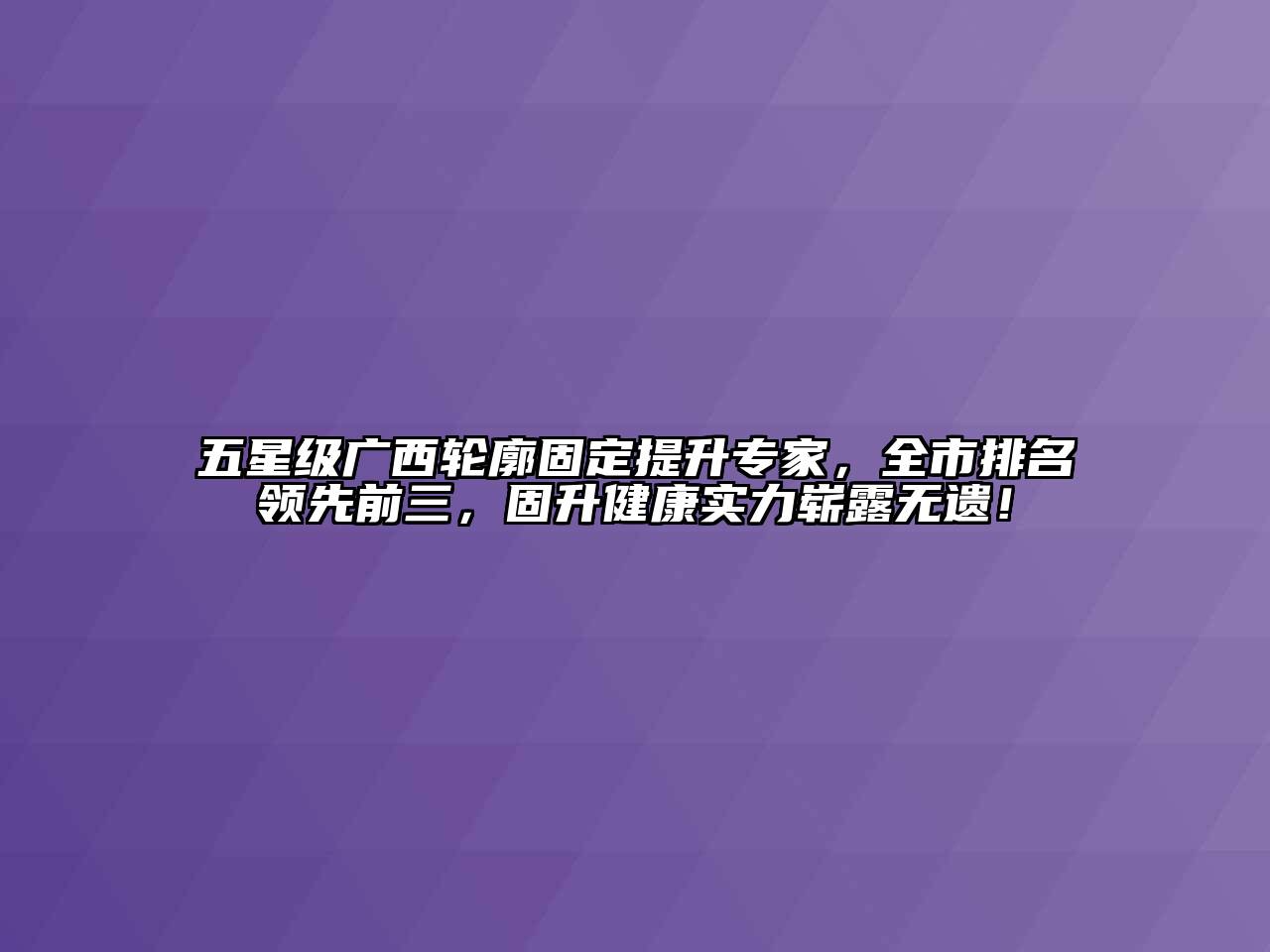 五星级广西轮廓固定提升专家，全市排名领先前三，固升健康实力崭露无遗！