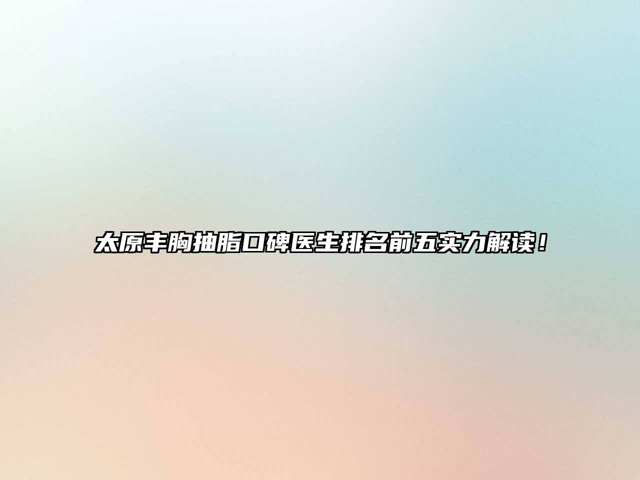 太原丰胸抽脂口碑医生排名前五实力解读！