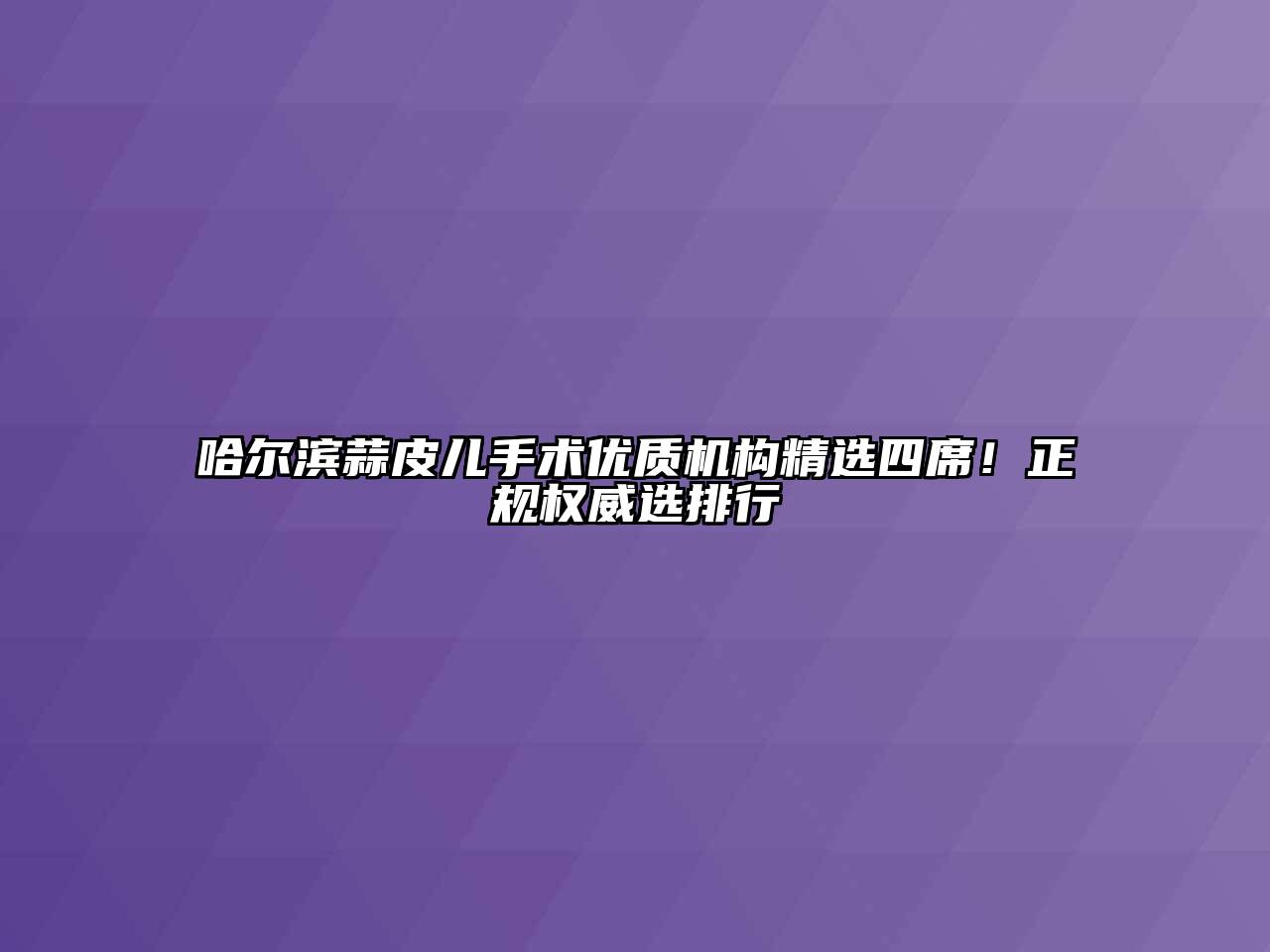 哈尔滨蒜皮儿手术优质机构精选四席！正规权威选排行