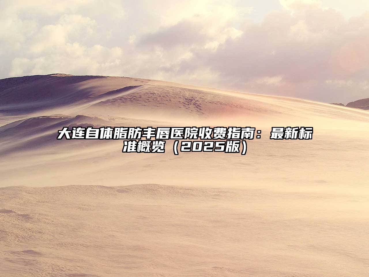 大连自体脂肪丰唇医院收费指南：最新标准概览2025年