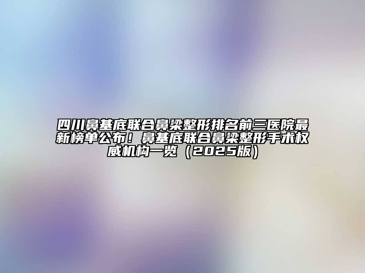 四川鼻基底联合鼻梁整形排名前三医院最新榜单公布！鼻基底联合鼻梁整形手术权威机构一览2025年