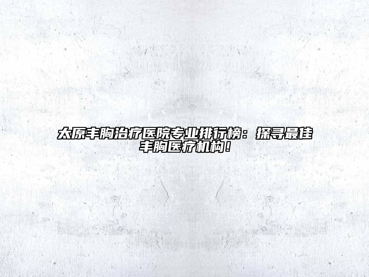 太原丰胸治疗医院专业排行榜：探寻最佳丰胸医疗机构！