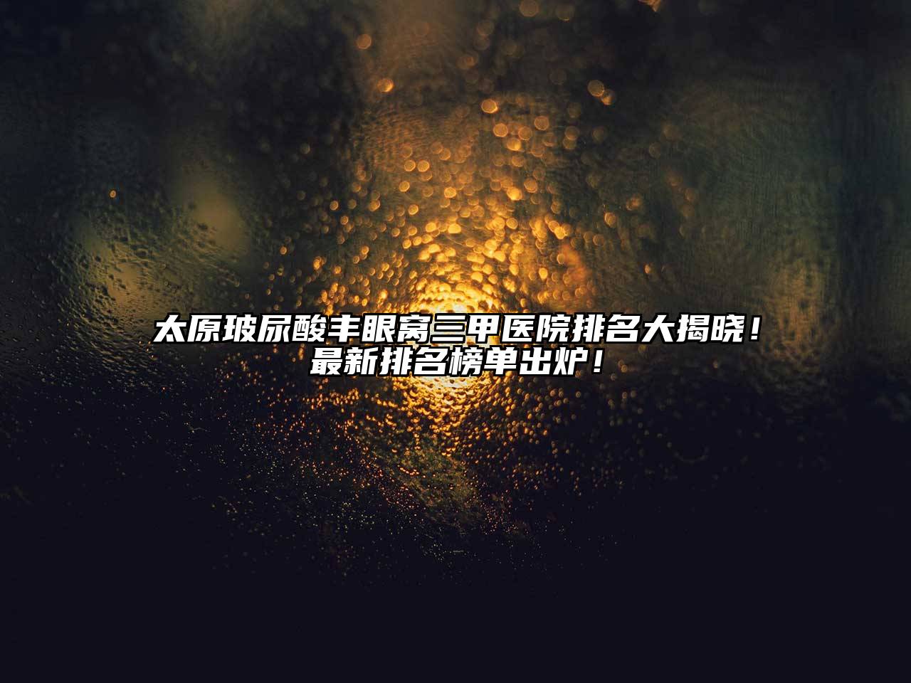 太原玻尿酸丰眼窝三甲医院排名大揭晓！最新排名榜单出炉！